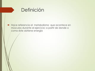 Definición
 Hace referencia al metabolismo que acontece en
músculos durante el ejercicio; a partir de donde o
como éste obtiene energía
 