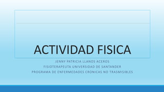 ACTIVIDAD FISICA
JENNY PATRICIA LLANOS ACEROS
FISIOTERAPEUTA UNIVERSIDAD DE SANTANDER
PROGRAMA DE ENFERMEDADES CRONICAS NO TRASMISIBLES
 