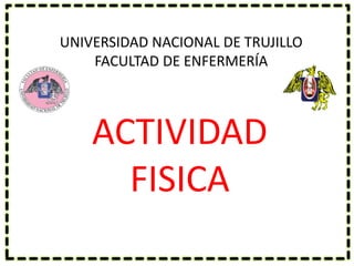 ACTIVIDAD
FISICA
UNIVERSIDAD NACIONAL DE TRUJILLO
FACULTAD DE ENFERMERÍA
 