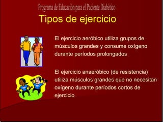 Tipos de ejercicio
   El ejercicio aeróbico utiliza grupos de
   músculos grandes y consume oxígeno
   durante períodos prolongados


   El ejercicio anaeróbico (de resistencia)
   utiliza músculos grandes que no necesitan
   oxígeno durante períodos cortos de
   ejercicio
 