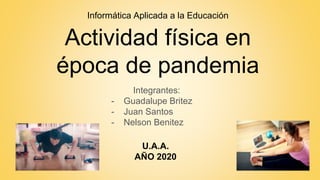 Actividad física en
época de pandemia
Integrantes:
- Guadalupe Britez
- Juan Santos
- Nelson Benitez
Informática Aplicada a la Educación
U.A.A.
AÑO 2020
 