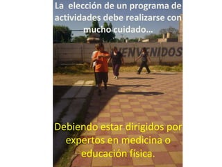 La elección de un programa de
actividades debe realizarse con
       mucho cuidado…




Debiendo estar dirigidos por
  expertos en medicina o
     educación física.
 