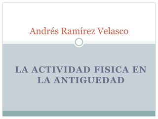 Andrés Ramírez Velasco



LA ACTIVIDAD FISICA EN
    LA ANTIGUEDAD
 