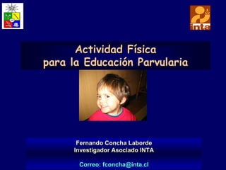 Actividad Física
para la Educación Parvularia




      Fernando Concha Laborde
     Investigador Asociado INTA

      Correo: fconcha@inta.cl
 