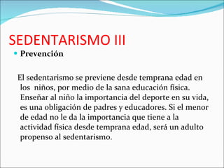 SEDENTARISMO III <ul><li>Prevención </li></ul><ul><li>El sedentarismo se previene desde temprana edad en los  niños, por m...