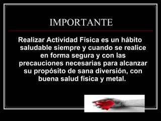 IMPORTANTE
Realizar Actividad Física es un hábito
saludable siempre y cuando se realice
       en forma segura y con las
precauciones necesarias para alcanzar
 su propósito de sana diversión, con
      buena salud física y metal.
 