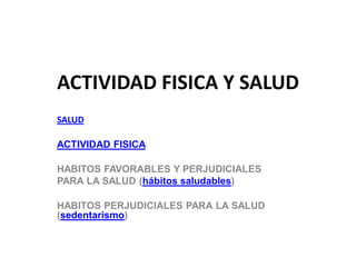 ACTIVIDAD FISICA Y SALUD
SALUD
ACTIVIDAD FISICA
HABITOS FAVORABLES Y PERJUDICIALES
PARA LA SALUD (hábitos saludables)
HABITOS PERJUDICIALES PARA LA SALUD
(sedentarismo)
 