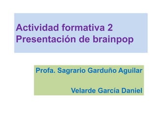Actividad formativa 2
Presentación de brainpop
Profa. Sagrario Garduño Aguilar
Velarde García Daniel
 