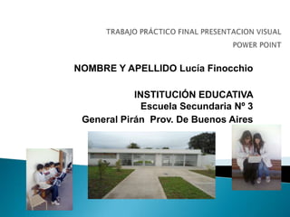 NOMBRE Y APELLIDO Lucía Finocchio

            INSTITUCIÓN EDUCATIVA
              Escuela Secundaria Nº 3
 General Pirán Prov. De Buenos Aires
 