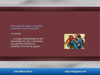 Propuesta de juegos y deportes
específicos para la inclusión.
La boccia.
... un juego indispensable en las
actividades de ocio y recreación
que permite infinidad de
variantes y formas de jugarlo.
José María Olayo olayo.blogspot.com
 