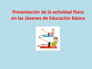 Presentación de la actividad física
en las Jóvenes de Educación Básica
 