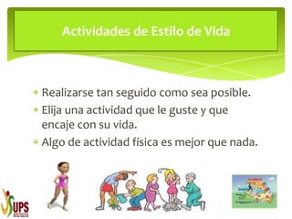 Realizarse tan seguido como sea posible.
Elija una actividad que le guste y que
encaje con su vida.
Algo de actividad física es mejor que nada.
Actividades de Estilo de Vida
 