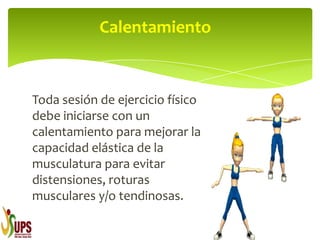 Toda sesión de ejercicio físico
debe iniciarse con un
calentamiento para mejorar la
capacidad elástica de la
musculatura para evitar
distensiones, roturas
musculares y/o tendinosas.
Calentamiento
 