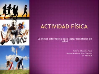 La mejor alternativa para lograr beneficios en
salud
Materia: Educación Física
Alumna: Ana Lucia Silva Calatayud
CI: 19614828
 