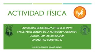 ACTIVIDAD FÍSICA
UNIVERSIDAD DE CIENCIAS Y ARTES DE CHIAPAS
FACULTAD DE CIENCIAS DE LA NUTRICIÓN Y ALIMENTOS
LICENCIATURA EN NUTRIOLOGÍA
DIAGNÓSTICO COMUNITARIO
PRESENTA: ROBERTO SEDANO JIMÉNEZ
 