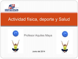 Profesor Aquiles Maya
Actividad física, deporte y Salud
Junio del 2014
 