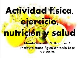 Actividad física,
ejercicio,
nutrición y salud
Nombre: karen Y. Ramirez E.
Instituto tecnológico Antonio José
de sucre.
 