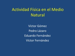 Actividad Física en el Medio Natural Víctor Gómez Pedro Lázaro Eduardo Fernández Víctor Fernández 