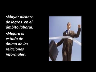 Mayor alcance de logros  en el ámbito laboral.  Mejora el estado de ánimo de las relaciones informales. 