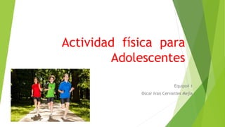 Actividad física para 
Adolescentes 
Equipo# 1 
Oscar Ivan Cervantes Mejía 
 
