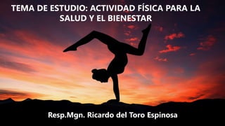 TEMA DE ESTUDIO: ACTIVIDAD FÍSICA PARA LA
SALUD Y EL BIENESTAR
Resp.Mgn. Ricardo del Toro Espinosa
 