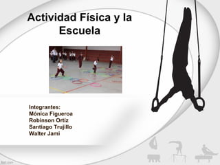 Actividad Física y la
Escuela
Integrantes:
Mónica Figueroa
Robinson Ortíz
Santiago Trujillo
Walter Jami
 
