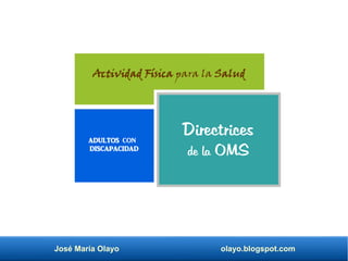 José María Olayo olayo.blogspot.com
Actividad Física para la Salud
ADULTOS CON
DISCAPACIDAD
Directrices
de la OMS
 