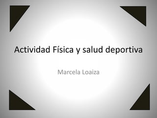 Actividad Física y salud deportiva
Marcela Loaiza
 