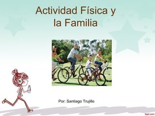 Actividad Física y
la Familia
Por: Santiago Trujillo
 