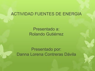 ACTIVIDAD FUENTES DE ENERGIA 
Presentado a: 
Rolando Gutiérrez 
Presentado por: 
Danna Lorena Contreras Dávila 
 