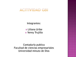 Integrantes:

          Liliana Uribe
          Yenny Trujillo




        Contaduría publica
Facultad de ciencias empresariales
   Universidad minuto de Dios
 