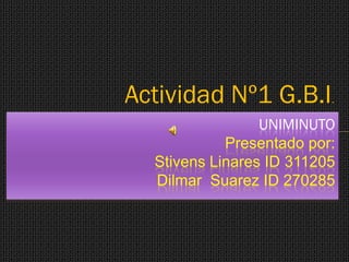 Actividad Nº1 G.B.I       .

                 UNIMINUTO
            Presentado por:
  Stivens Linares ID 311205
  Dilmar Suarez ID 270285
 