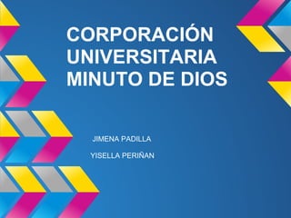 CORPORACIÓN
UNIVERSITARIA
MINUTO DE DIOS
JIMENA PADILLA
YISELLA PERIÑAN
 