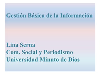 Gestión Básica de la Información
Lina Serna
Com. Social y Periodismo
Universidad Minuto de Dios
 