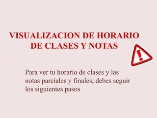 VISUALIZACION DE HORARIO
DE CLASES Y NOTAS
Para ver tu horario de clases y las
notas parciales y finales, debes seguir
los siguientes pasos
 