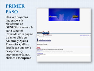 PRIMER
PASO
Una vez hayamos
ingresado a la
plataforma de
GENESIS, vamos a la
parte superior
izquierda de la pagina
y damos click en
Alumno y Ayuda
Financiera, allí se
despliegan una serie
de opciones y
nuevamente damos
click en Inscripción
 