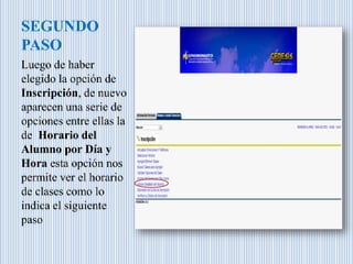 SEGUNDO
PASO
Luego de haber
elegido la opción de
Inscripción, de nuevo
aparecen una serie de
opciones entre ellas la
de Horario del
Alumno por Día y
Hora esta opción nos
permite ver el horario
de clases como lo
indica el siguiente
paso
 