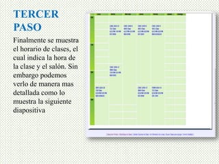 TERCER
PASO
Finalmente se muestra
el horario de clases, el
cual indica la hora de
la clase y el salón. Sin
embargo podemos
verlo de manera mas
detallada como lo
muestra la siguiente
diapositiva
 