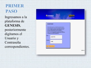 PRIMER
PASO
Ingresamos a la
plataforma de
GENESIS,
posteriormente
digitamos el
Usuario y
Contraseña
correspondientes.
 