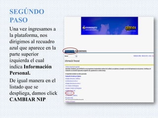 SEGÚNDO
PASO
Una vez ingresamos a
la plataforma, nos
dirigimos al recuadro
azul que aparece en la
parte superior
izquierda el cual
indica Información
Personal.
De igual manera en el
listado que se
despliega, damos click
CAMBIAR NIP
 