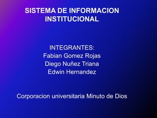 SISTEMA DE INFORMACION
       INSTITUCIONAL



           INTEGRANTES:
         Fabian Gomez Rojas
         Diego Nuñez Triana
          Edwin Hernandez


Corporacion universitaria Minuto de Dios
 
