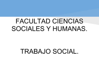 FACULTAD CIENCIAS
SOCIALES Y HUMANAS.
TRABAJO SOCIAL.
 