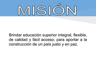 Brindar educación superior integral, flexible,
de calidad y fácil acceso; para aportar a la
construcción de un país justo y en paz.
 