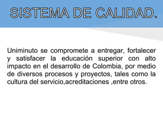 Uniminuto se compromete a entregar, fortalecer
y satisfacer la educación superior con alto
impacto en el desarrollo de Colombia, por medio
de diversos procesos y proyectos, tales como la
cultura del servicio,acreditaciones ,entre otros.
 