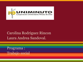 Carolina Rodriguez Rincon
Laura Andrea Sandoval.
Programa :
Trabajo social
 
