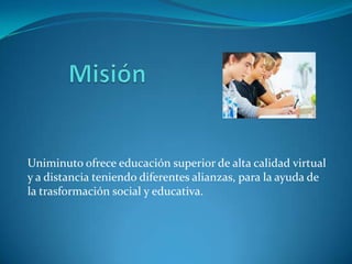 Uniminuto ofrece educación superior de alta calidad virtual
y a distancia teniendo diferentes alianzas, para la ayuda de
la trasformación social y educativa.
 