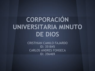 CORPORACIÓN
UNIVERSITARIA MINUTO
DE DIOS
CRISTHIAN CAMILO FAJARDO
ID: 351845
CARLOS ANDRES FONSECA
ID: 356469
 
