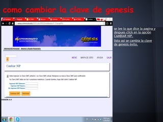 como cambiar la clave de genesis
se lee lo que dice la pagina y
despues click en la opción
CAMBIAR NIP.
listo asi se cambia la clave
de genesis éxito.
 