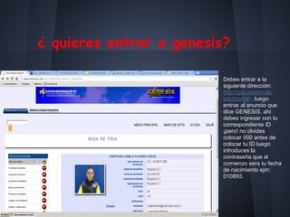 ¿ quieres entrar a genesis?
Debes entrar a la
siguiente dirección:
http://gst.uniminuto.
edu/portal/ . luego
entras al anuncio que
dice GENESIS. ahi
debes ingresar con tu
correspondiente ID
¡pero! no olvides
colocar 000 antes de
colocar tu ID luego
introduces la
contraseña que al
comienzo sera tu fecha
de nacimiento ejm:
010893.
 