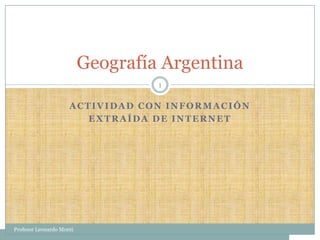 ACTIVIDAD CON INFORMACIÓN  EXTRAÍDA DE INTERNET Geografía Argentina 1 Profesor Leonardo Monti 